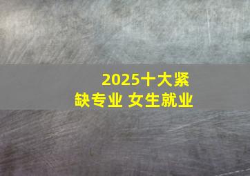 2025十大紧缺专业 女生就业